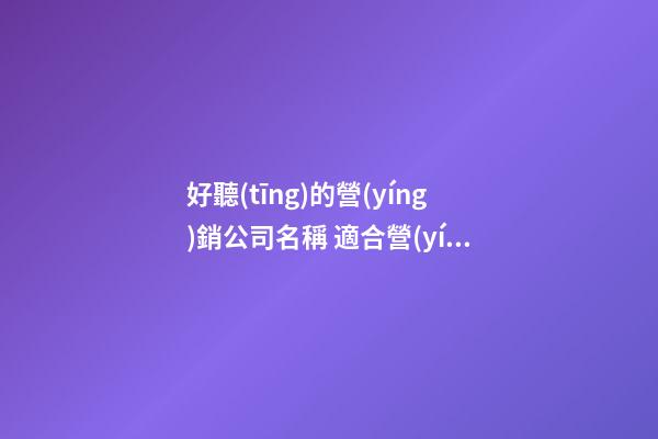 好聽(tīng)的營(yíng)銷公司名稱 適合營(yíng)銷公司的名字